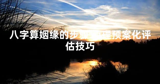 八字算姻缘的步骤 心理预案化评估技巧